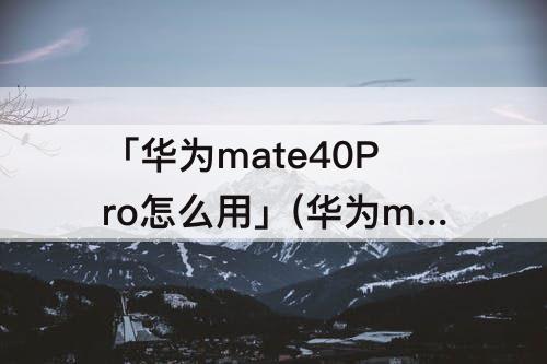 「华为mate40Pro怎么用」(华为mate40pro怎么用北斗)