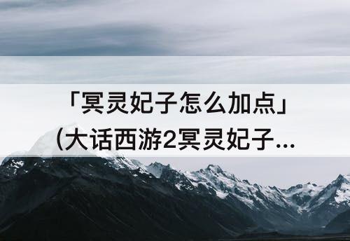 「冥灵妃子怎么加点」(大话西游2冥灵妃子怎么加点)