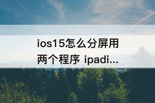 ios15怎么分屏用两个程序 ipadios15怎么分屏用两个程序