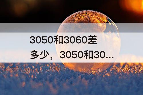 3050和3060差多少，3050和3060差多少帧