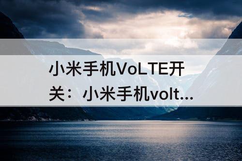 小米手机VoLTE开关：小米手机volte开关不见了