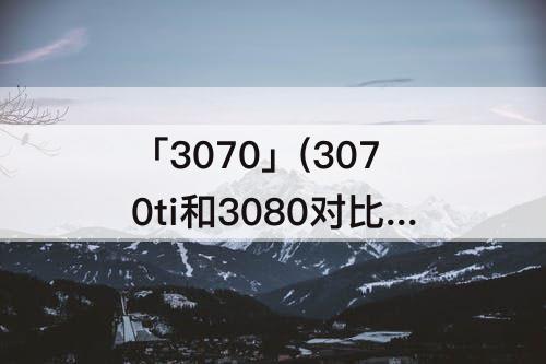 「3070」(3070ti和3080对比差多少)