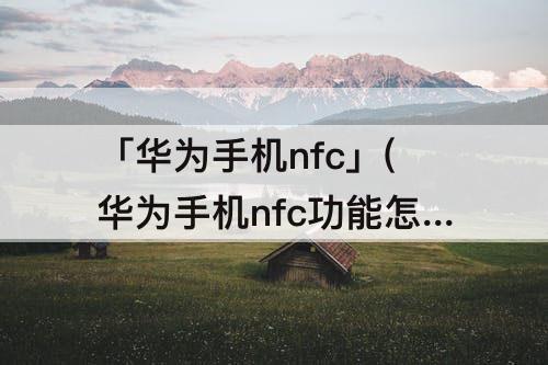 「华为手机nfc」(华为手机nfc功能怎么用校园卡)