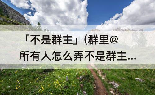 「不是群主」(群里@所有人怎么弄不是群主)