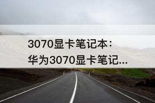 3070显卡笔记本：华为3070显卡笔记本