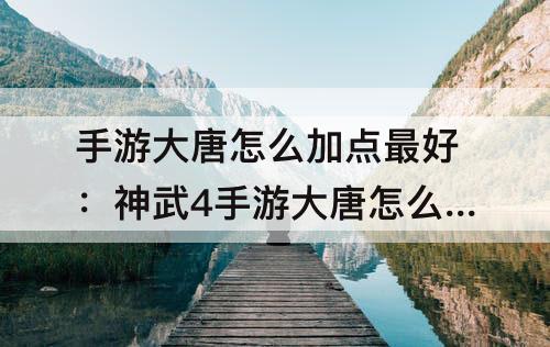 手游大唐怎么加点最好：神武4手游大唐怎么加点最好最厉害