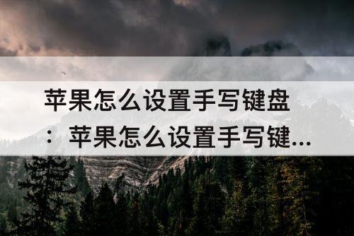 苹果怎么设置手写键盘：苹果怎么设置手写键盘还带拼音