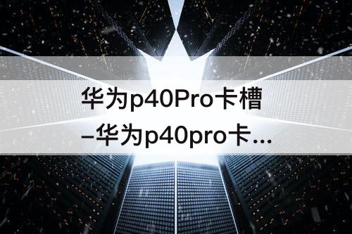 华为p40Pro卡槽-华为p40pro卡槽在哪里怎么打开图