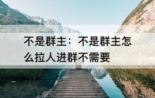 不是群主：不是群主怎么拉人进群不需要