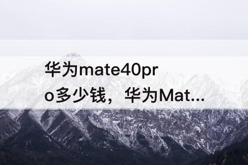 华为mate40pro多少钱，华为Mate40Pro多少钱?