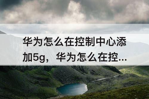 华为怎么在控制中心添加5g，华为怎么在控制中心添加5g快捷开关