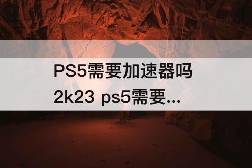 PS5需要加速器吗 2k23 ps5需要加速器吗