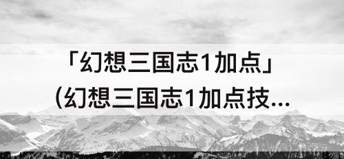 「幻想三国志1加点」(幻想三国志1加点技能)