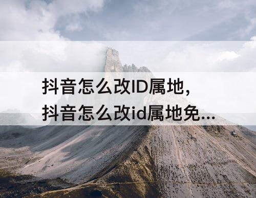 抖音怎么改ID属地，抖音怎么改id属地免费