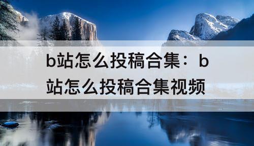 b站怎么投稿合集：b站怎么投稿合集视频