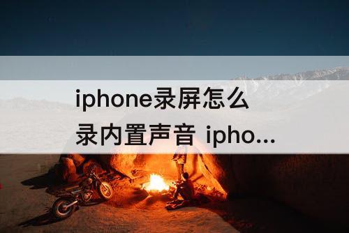 iphone录屏怎么录内置声音 iphone录屏怎么录内置声音软件