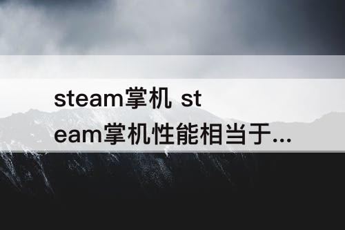 steam掌机 steam掌机性能相当于桌面