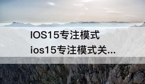 IOS15专注模式 ios15专注模式关闭了为什么来电来消息没有