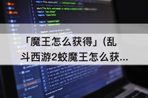「魔王怎么获得」(乱斗西游2蛟魔王怎么获得)