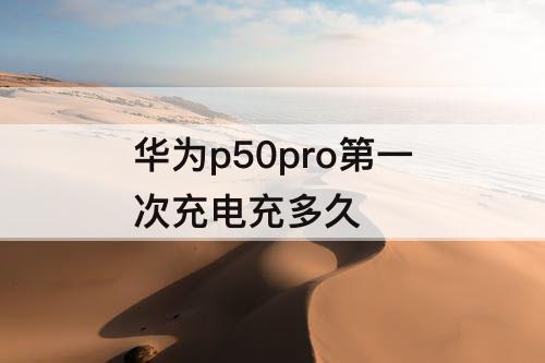 华为p50pro第一次充电充多久