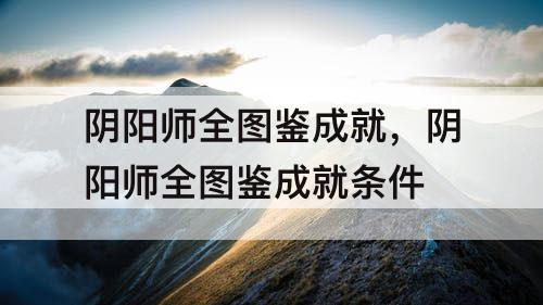 阴阳师全图鉴成就，阴阳师全图鉴成就条件