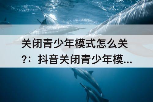 关闭青少年模式怎么关?：抖音关闭青少年模式怎么关?