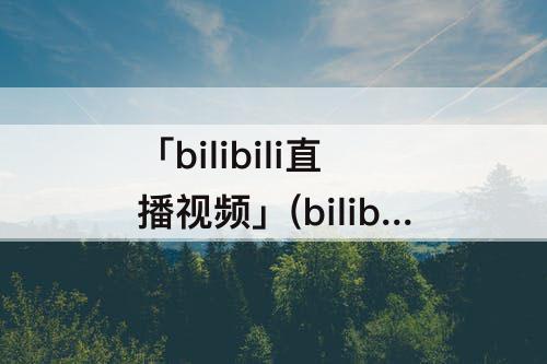 「bilibili直播视频」(bilibili直播视频连麦)