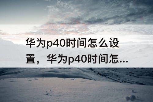 华为p40时间怎么设置，华为p40时间怎么设置24小时制