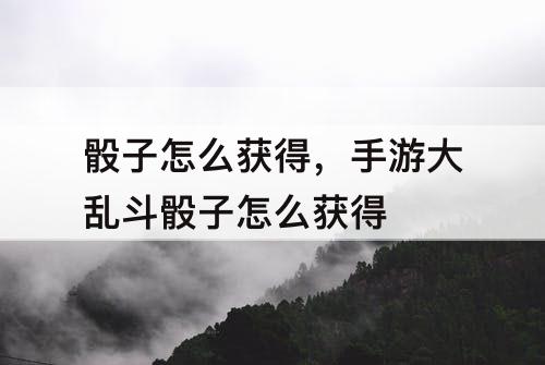 骰子怎么获得，手游大乱斗骰子怎么获得