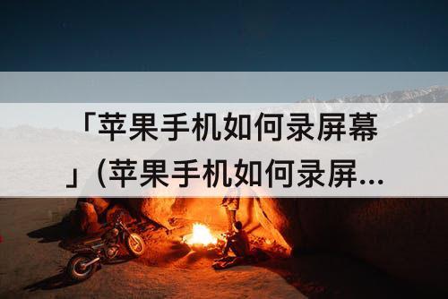 「苹果手机如何录屏幕」(苹果手机如何录屏幕视频和声音)