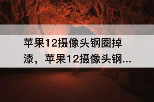 苹果12摄像头钢圈掉漆，苹果12摄像头钢圈掉漆保修吗
