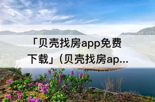 「贝壳找房app免费下载」(贝壳找房app免费下载新春嘉年华)