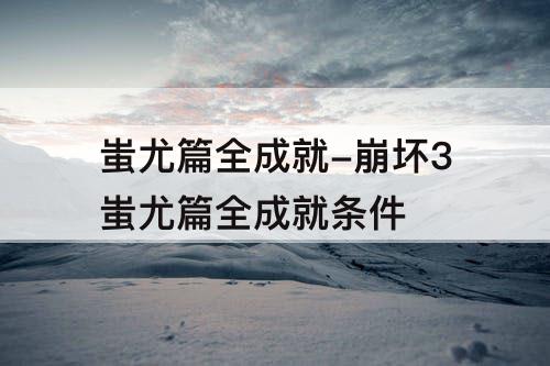 蚩尤篇全成就-崩坏3蚩尤篇全成就条件