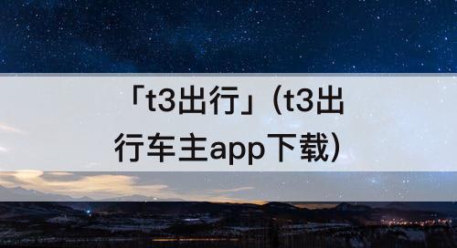 「t3出行」(t3出行车主app下载)