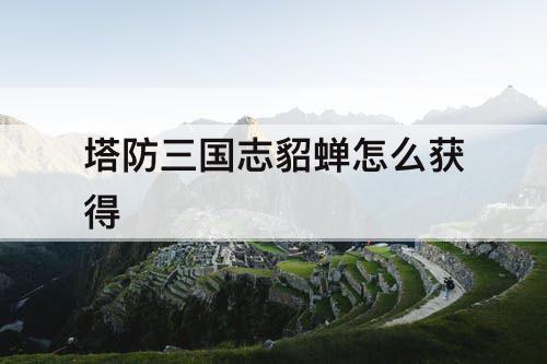 塔防三国志貂蝉怎么获得
