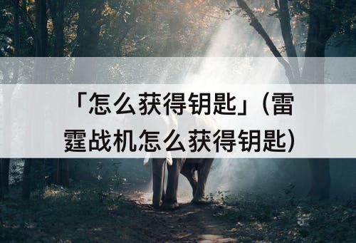 「怎么获得钥匙」(雷霆战机怎么获得钥匙)
