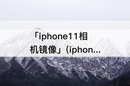 「iphone11相机镜像」(iphone11相机镜像模式怎么关闭)