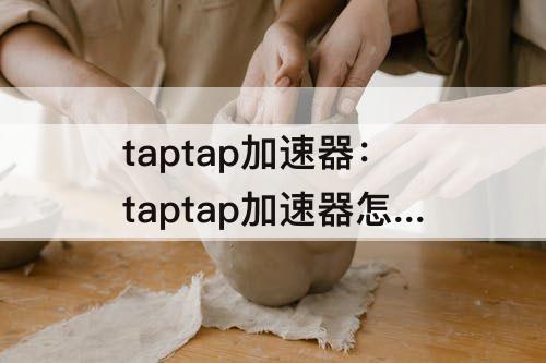 taptap加速器：taptap加速器怎么关闭