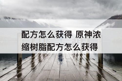 配方怎么获得 原神浓缩树脂配方怎么获得