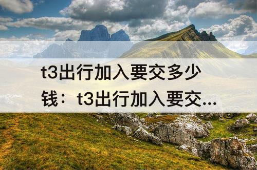 t3出行加入要交多少钱：t3出行加入要交多少钱有车
