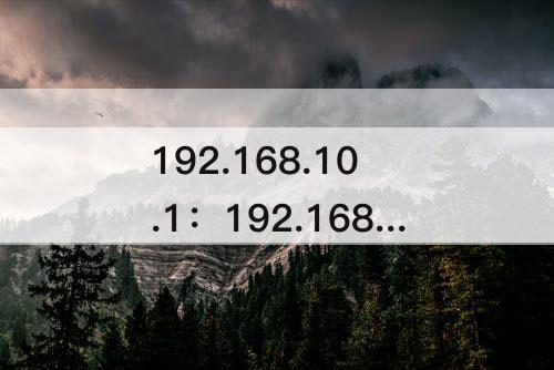 192.168.10.1：192.168.10.1中国移动路由器