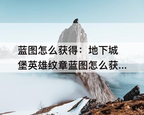 蓝图怎么获得：地下城堡英雄纹章蓝图怎么获得