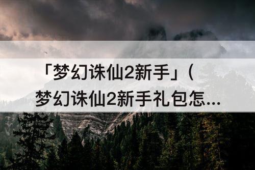 「梦幻诛仙2新手」(梦幻诛仙2新手礼包怎么领取)