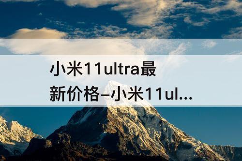 小米11ultra最新价格-小米11ultra最新价格和参数