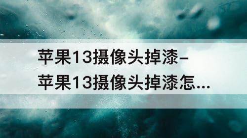 苹果13摄像头掉漆-苹果13摄像头掉漆怎么办