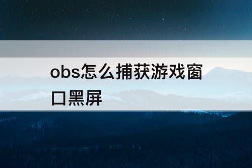 obs怎么捕获游戏窗口黑屏