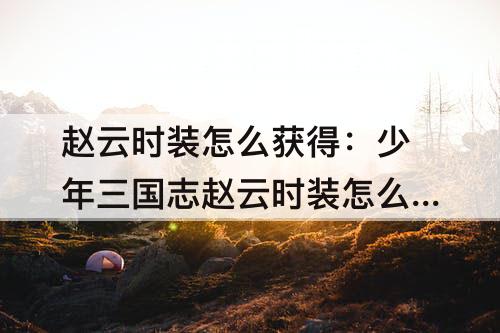 赵云时装怎么获得：少年三国志赵云时装怎么获得