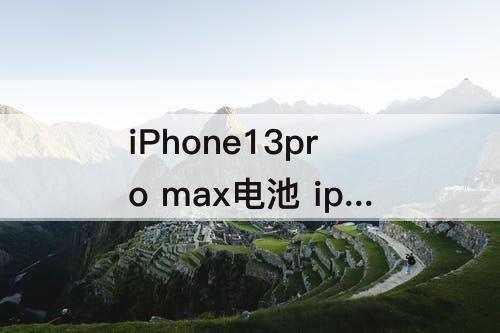 iPhone13pro max电池 iphone13pro max电池容量
