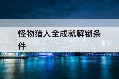 怪物猎人全成就解锁条件
