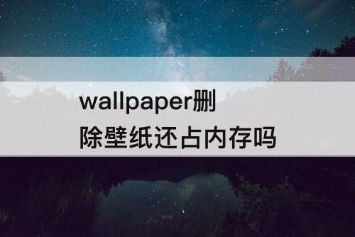 wallpaper删除壁纸还占内存吗